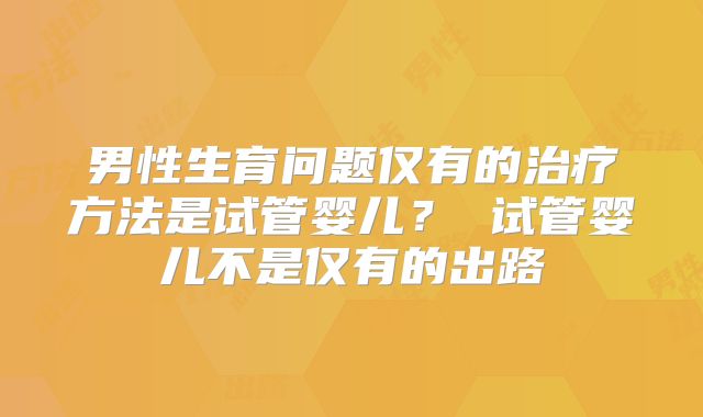 男性生育问题仅有的治疗方法是试管婴儿? 试管婴儿不是仅有的出路
