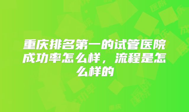重庆排名第一的试管医院成功率怎么样，流程是怎么样的