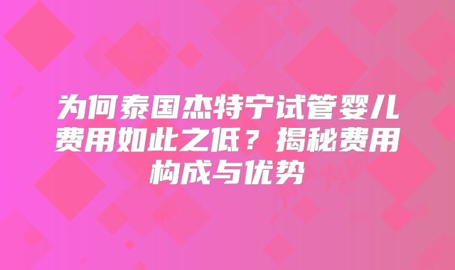 为何泰国杰特宁试管婴儿费用如此之低？揭秘费用构成与优势