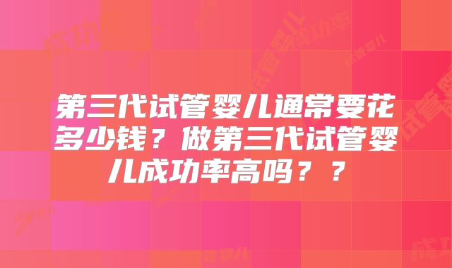 第三代试管婴儿通常要花多少钱？做第三代试管婴儿成功率高吗？？