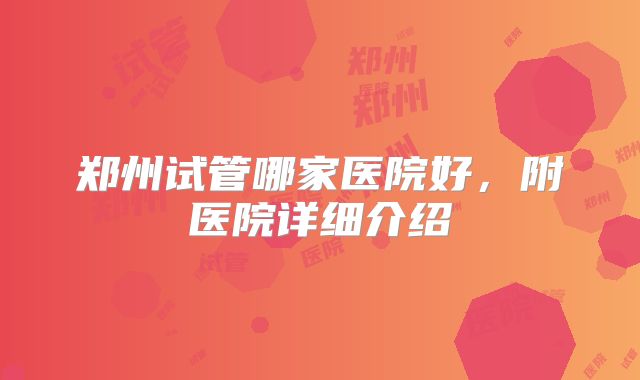 郑州试管哪家医院好，附医院详细介绍
