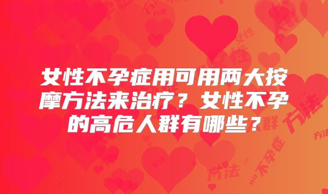 女性不孕症用可用两大按摩方法来治疗？女性不孕的高危人群有哪些？