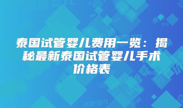 泰国试管婴儿费用一览：揭秘最新泰国试管婴儿手术价格表