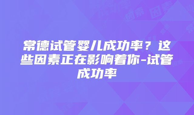 常德试管婴儿成功率？这些因素正在影响着你-试管成功率