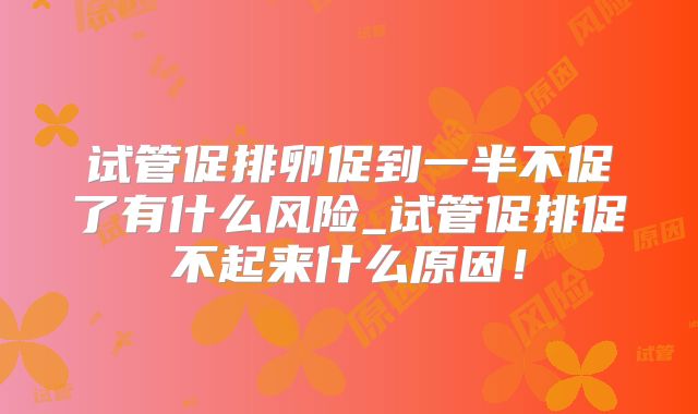 试管促排卵促到一半不促了有什么风险_试管促排促不起来什么原因！