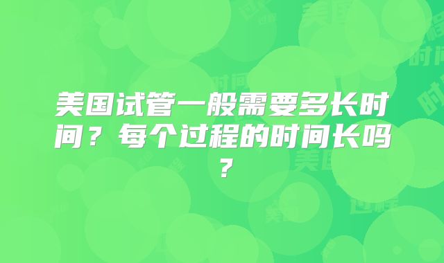 美国试管一般需要多长时间?每个过程的时间长吗?