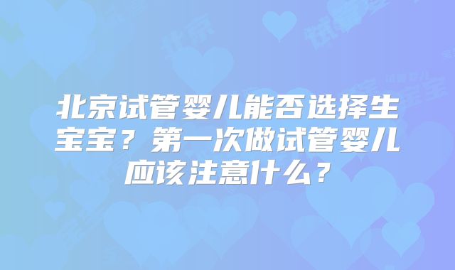 北京试管婴儿能否选择生宝宝？第一次做试管婴儿应该注意什么？