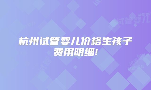 杭州试管婴儿价格生孩子费用明细!