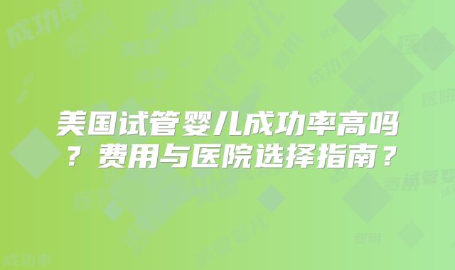 美国试管婴儿成功率高吗？费用与医院选择指南？