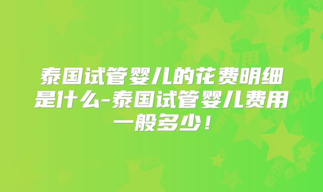 泰国试管婴儿的花费明细是什么-泰国试管婴儿费用一般多少！