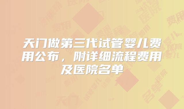 天门做第三代试管婴儿费用公布,附详细流程费用及医院名单
