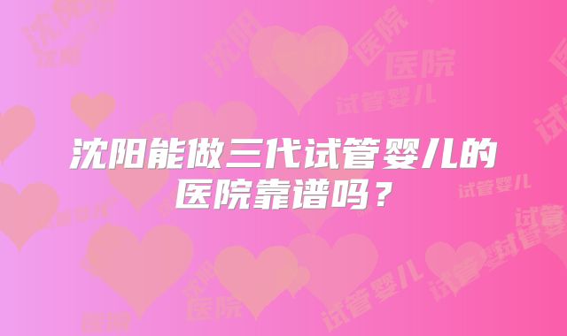 沈阳能做三代试管婴儿的医院靠谱吗?