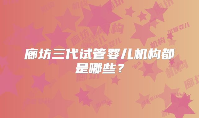 廊坊三代试管婴儿机构都是哪些？