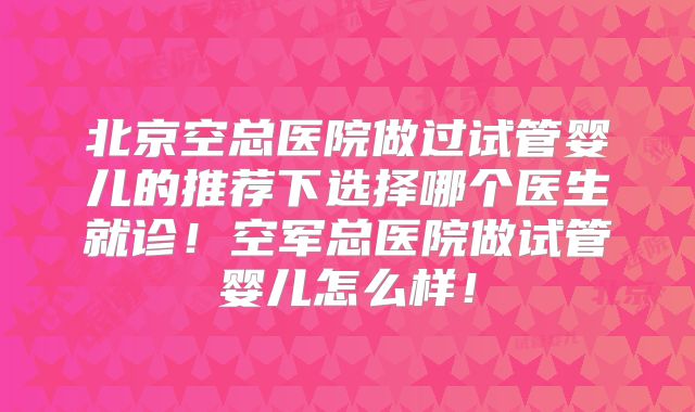 北京空总医院做过试管婴儿的推荐下选择哪个医生就诊！空军总医院做试管婴儿怎么样！
