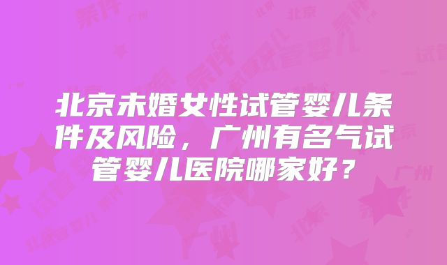 北京未婚女性试管婴儿条件及风险，广州有名气试管婴儿医院哪家好？