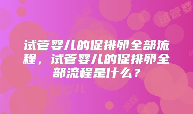 试管婴儿的促排卵全部流程,试管婴儿的促排卵全部流程是什么?