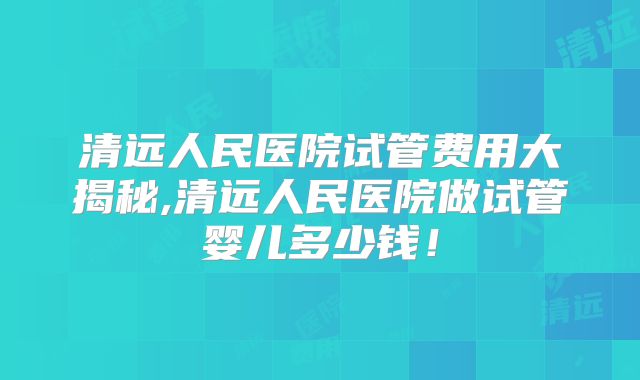 清远人民医院试管费用大揭秘,清远人民医院做试管婴儿多少钱！