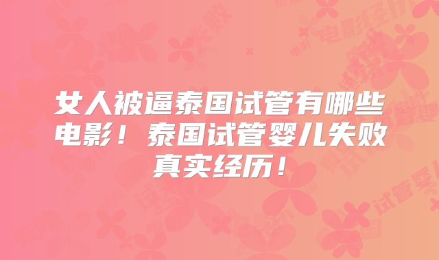 女人被逼泰国试管有哪些电影！泰国试管婴儿失败真实经历！