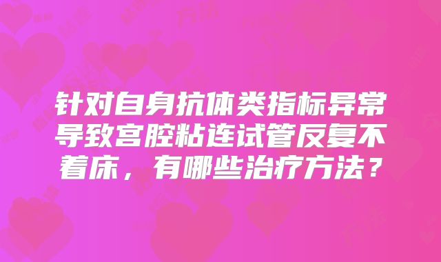 针对自身抗体类指标异常导致宫腔粘连试管反复不着床,有哪些治疗方法?