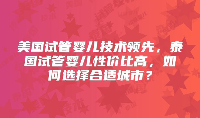 美国试管婴儿技术领先，泰国试管婴儿性价比高，如何选择合适城市？