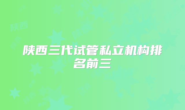 陕西三代试管私立机构排名前三