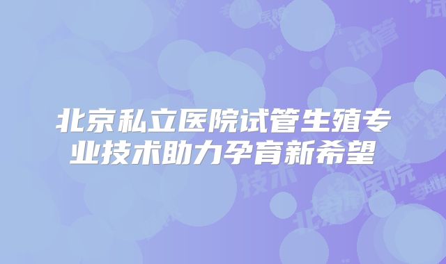 北京私立医院试管生殖专业技术助力孕育新希望