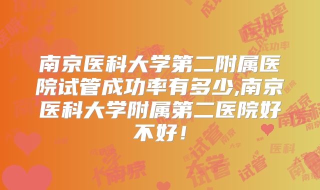 南京医科大学第二附属医院试管成功率有多少,南京医科大学附属第二医院好不好！