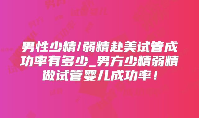 男性少精/弱精赴美试管成功率有多少_男方少精弱精做试管婴儿成功率！