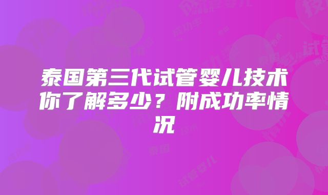 泰国第三代试管婴儿技术你了解多少？附成功率情况
