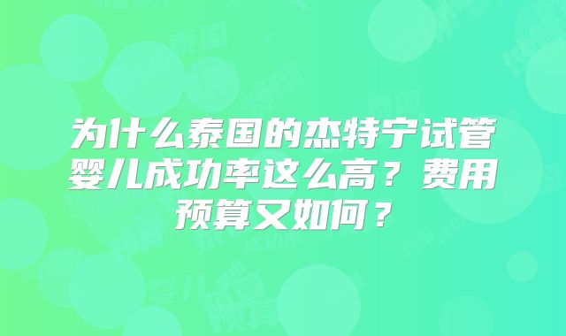 为什么泰国的杰特宁试管婴儿成功率这么高？费用预算又如何？