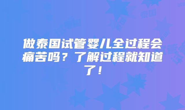 做泰国试管婴儿全过程会痛苦吗？了解过程就知道了！