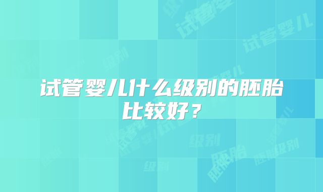 试管婴儿什么级别的胚胎比较好？