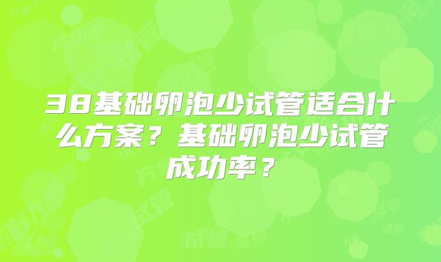 38基础卵泡少试管适合什么方案？基础卵泡少试管成功率？