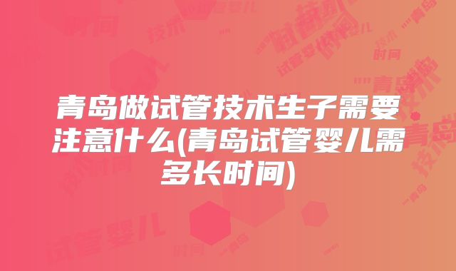 青岛做试管技术生子需要注意什么(青岛试管婴儿需多长时间)