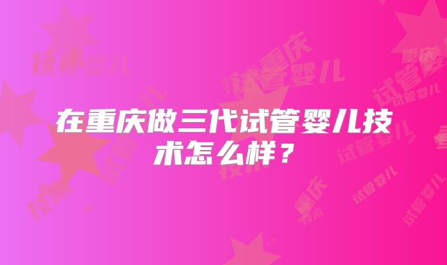 在重庆做三代试管婴儿技术怎么样？