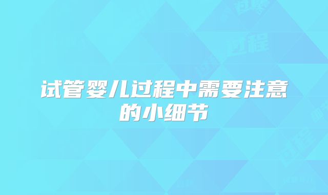 试管婴儿过程中需要注意的小细节