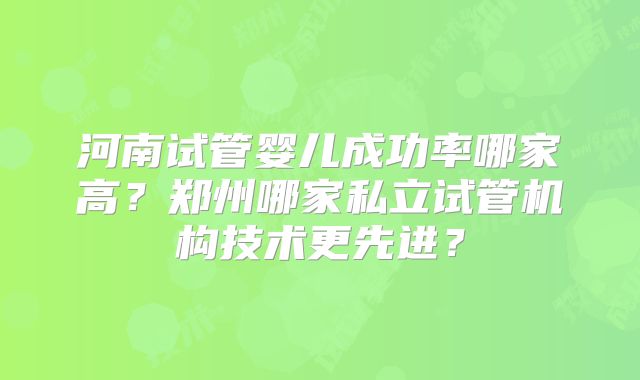 河南试管婴儿成功率哪家高?郑州哪家私立试管机构技术更先进?