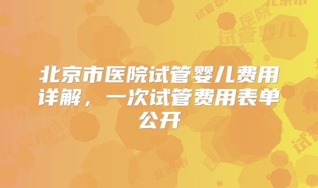 北京市医院试管婴儿费用详解,一次试管费用表单公开