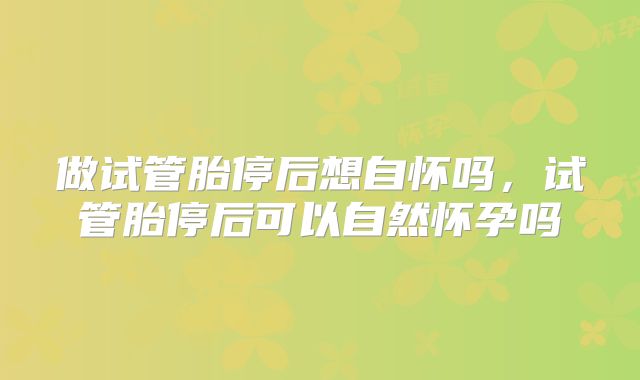 做试管胎停后想自怀吗,试管胎停后可以自然怀孕吗