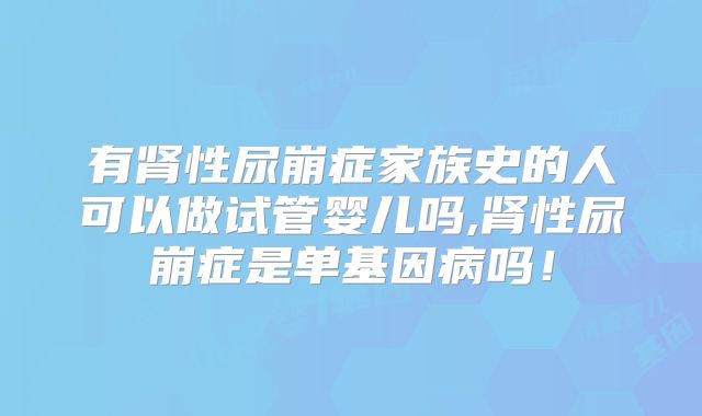 有肾性尿崩症家族史的人可以做试管婴儿吗,肾性尿崩症是单基因病吗！