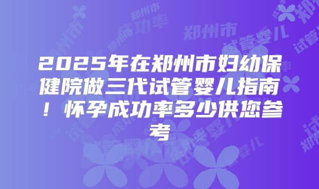 2025年在郑州市妇幼保健院做三代试管婴儿指南！怀孕成功率多少供您参考