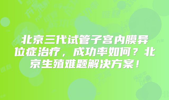 北京三代试管子宫内膜异位症治疗，成功率如何？北京生殖难题解决方案！