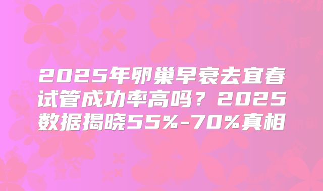 2025年卵巢早衰去宜春试管成功率高吗？2025数据揭晓55%-70%真相
