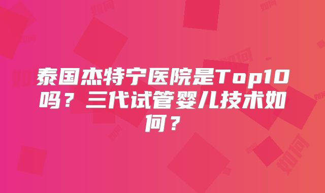 泰国杰特宁医院是Top10吗？三代试管婴儿技术如何？