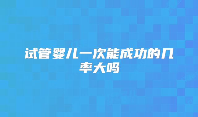 试管婴儿一次能成功的几率大吗