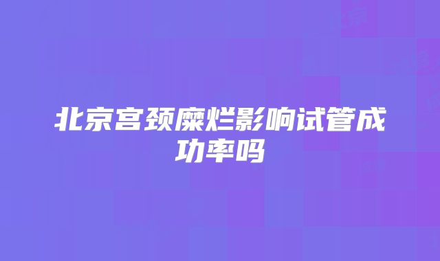 北京宫颈糜烂影响试管成功率吗