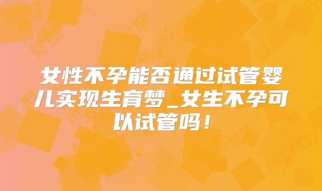 女性不孕能否通过试管婴儿实现生育梦_女生不孕可以试管吗!