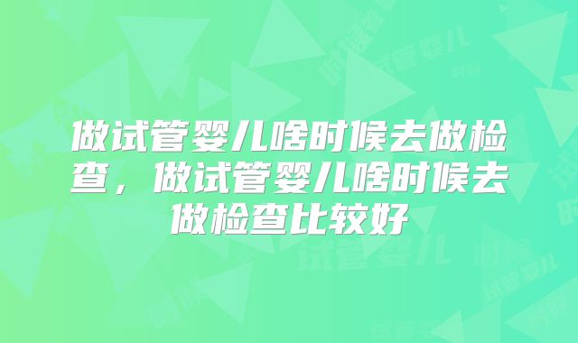 做试管婴儿啥时候去做检查，做试管婴儿啥时候去做检查比较好