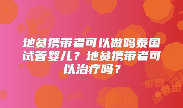 地贫携带者可以做吗泰国试管婴儿？地贫携带者可以治疗吗？