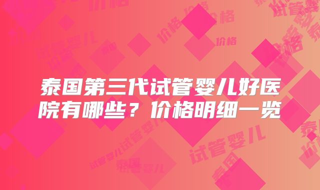 泰国第三代试管婴儿好医院有哪些？价格明细一览